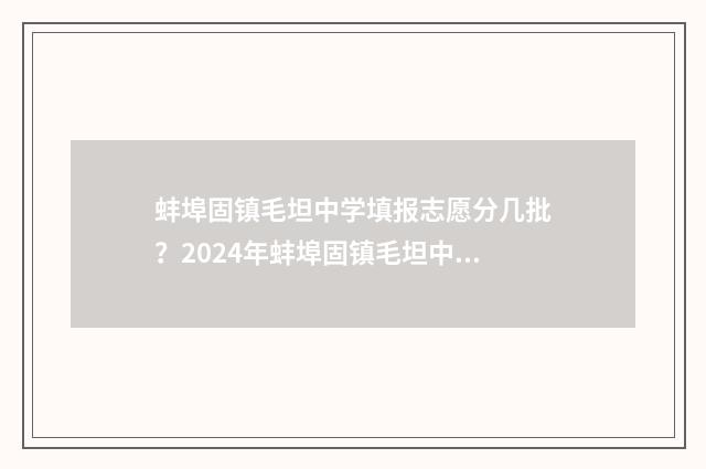 蚌埠固镇毛坦中学填报志愿分几批？2024年蚌埠固镇毛坦中学志愿填报批次时间表 固镇毛坦厂中学是私立学校吗