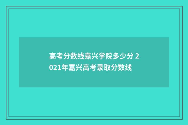 高考分数线嘉兴学院多少分 2021年嘉兴高考录取分数线