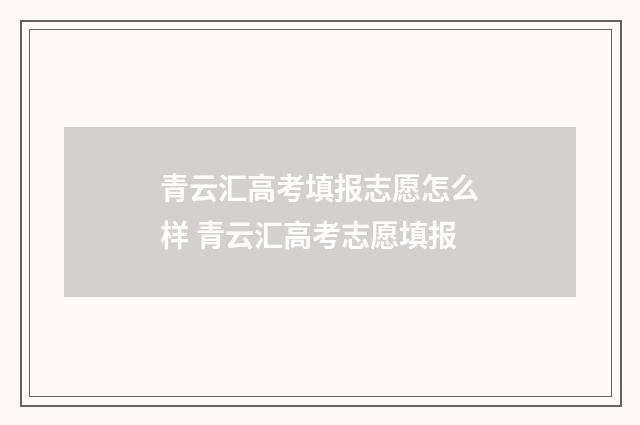 青云汇高考填报志愿怎么样 青云汇高考志愿填报
