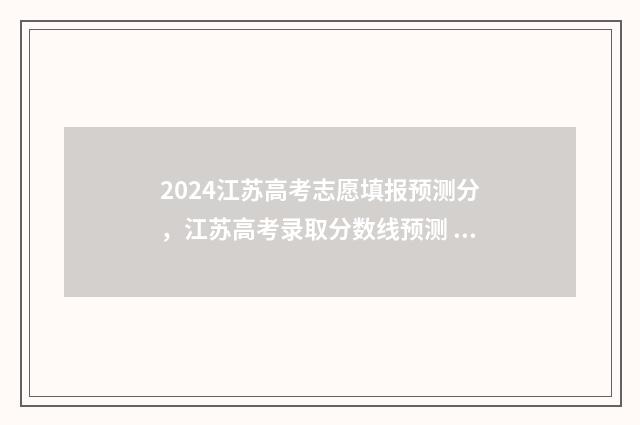 2024江苏高考志愿填报预测分，江苏高考录取分数线预测 2024江苏高考志愿填报时间和截止时间