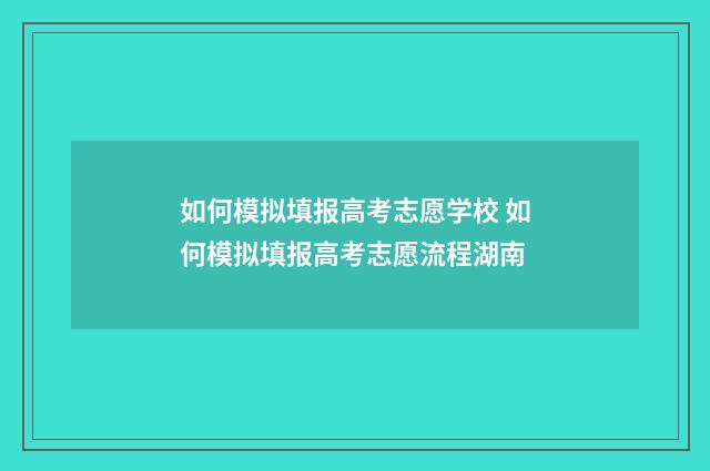 如何模拟填报高考志愿学校 如何模拟填报高考志愿流程湖南