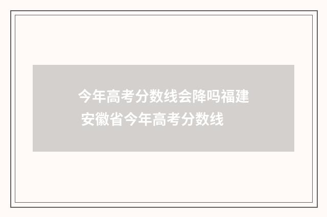 今年高考分数线会降吗福建 安徽省今年高考分数线