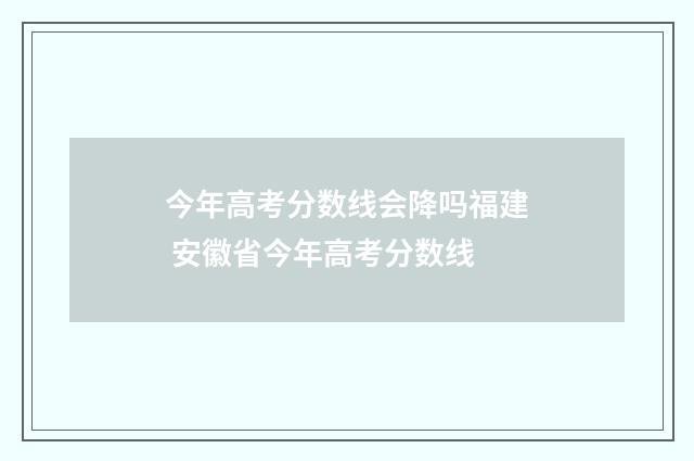 今年高考分数线会降吗福建 安徽省今年高考分数线