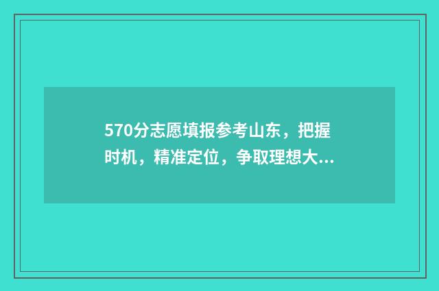 570分志愿填报参考山东，把握时机，精准定位，争取理想大学 570分高考