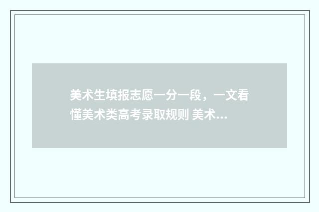 美术生填报志愿一分一段，一文看懂美术类高考录取规则 美术生填报志愿是第几批次