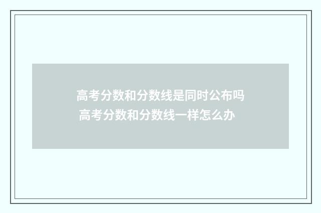 高考分数和分数线是同时公布吗 高考分数和分数线一样怎么办