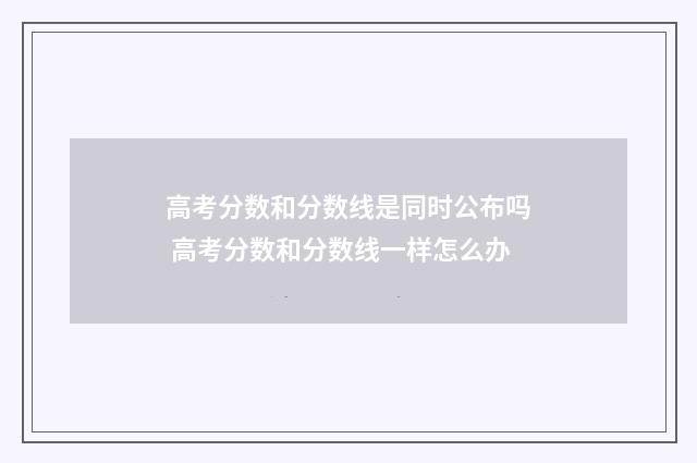 高考分数和分数线是同时公布吗 高考分数和分数线一样怎么办
