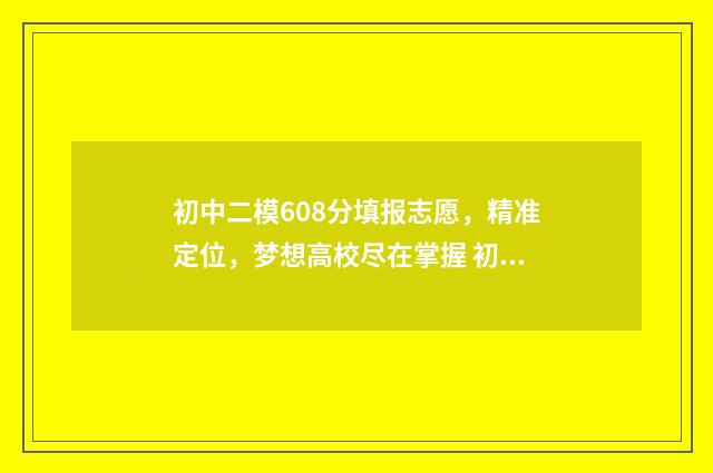 初中二模608分填报志愿，精准定位，梦想高校尽在掌握 初中二模比一模难吗