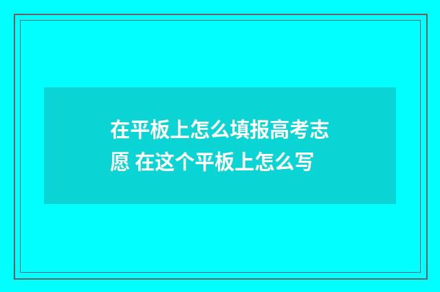 在平板上怎么填报高考志愿 在这个平板上怎么写