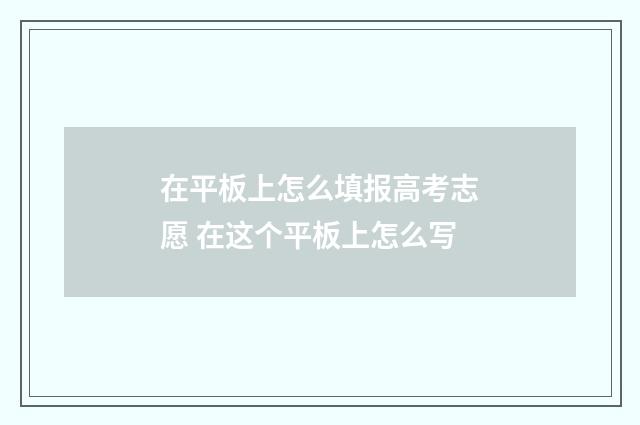 在平板上怎么填报高考志愿 在这个平板上怎么写