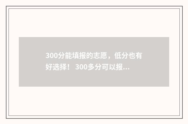 300分能填报的志愿，低分也有好选择！ 300多分可以报什么专业