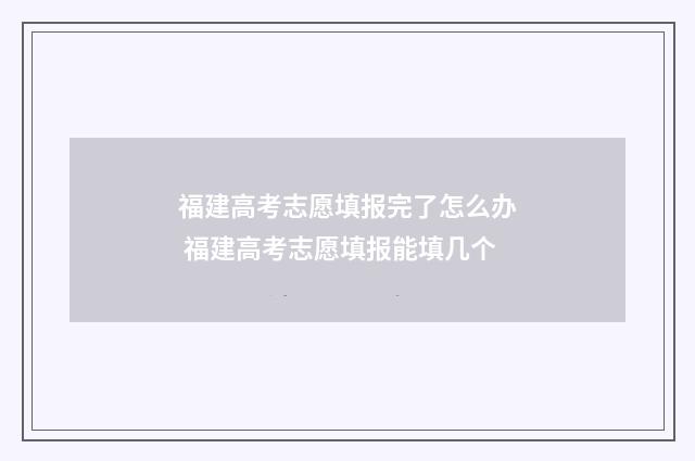 福建高考志愿填报完了怎么办 福建高考志愿填报能填几个