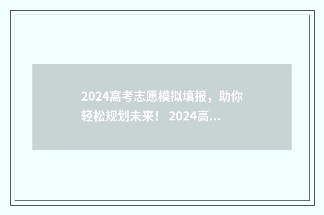 2024高考志愿模拟填报，助你轻松规划未来！ 2024高考志愿模拟