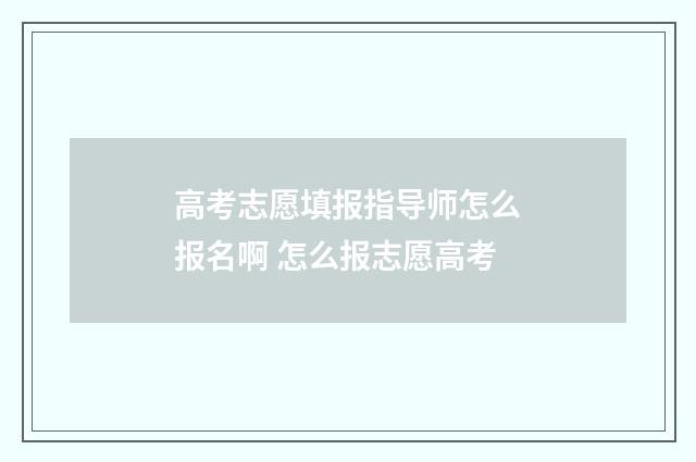 高考志愿填报指导师怎么报名啊 怎么报志愿高考
