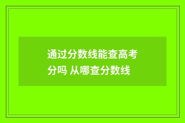 通过分数线能查高考分吗 从哪查分数线
