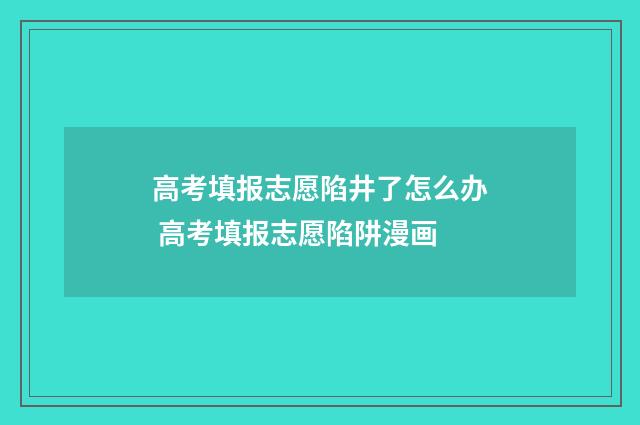 高考填报志愿陷井了怎么办 高考填报志愿陷阱漫画