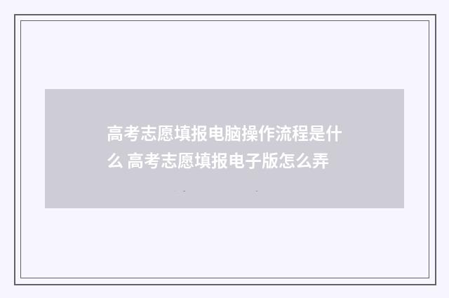 高考志愿填报电脑操作流程是什么 高考志愿填报电子版怎么弄