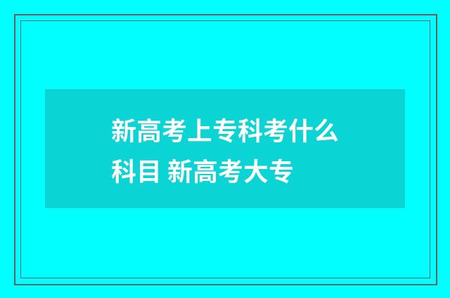 新高考上专科考什么科目 新高考大专