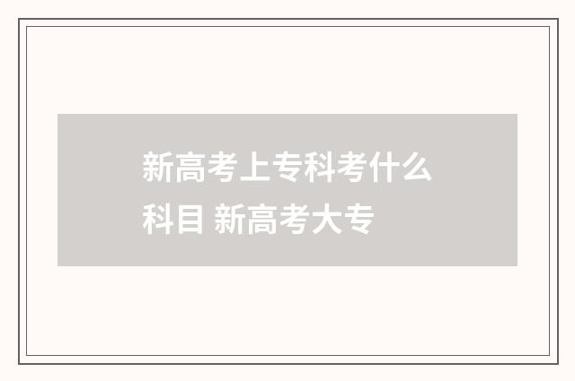 新高考上专科考什么科目 新高考大专
