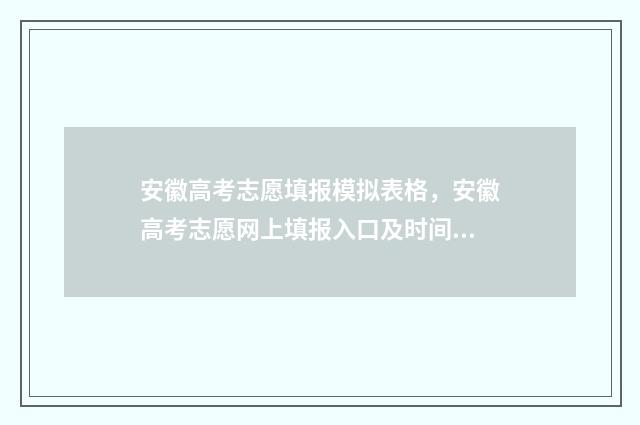 安徽高考志愿填报模拟表格，安徽高考志愿网上填报入口及时间 安徽高考志愿填报表格电子版2024