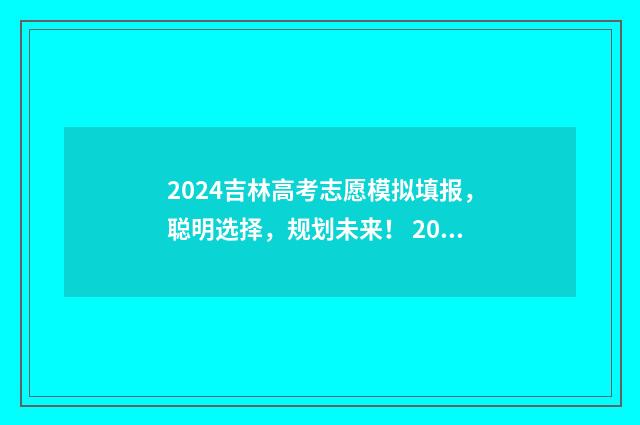 2024吉林高考志愿模拟填报，聪明选择，规划未来！ 2024吉林高考志愿填报网站