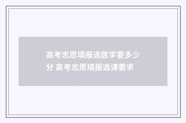 高考志愿填报选医学要多少分 高考志愿填报选课要求
