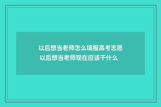 以后想当老师怎么填报高考志愿 以后想当老师现在应该干什么
