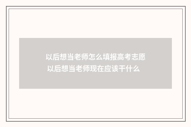 以后想当老师怎么填报高考志愿 以后想当老师现在应该干什么