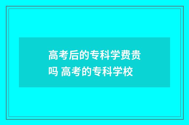 高考后的专科学费贵吗 高考的专科学校