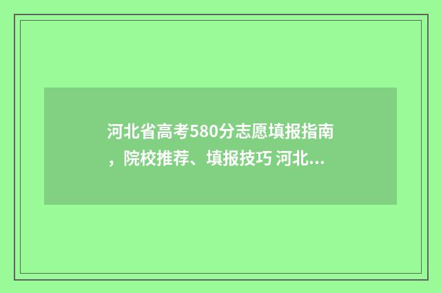 河北省高考580分志愿填报指南，院校推荐、填报技巧 河北省高考580分能上211吗