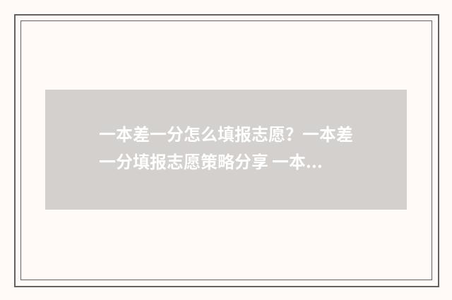 一本差一分怎么填报志愿？一本差一分填报志愿策略分享 一本差一分可以冲一本捡漏的吗