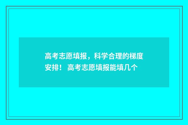 高考志愿填报，科学合理的梯度安排！ 高考志愿填报能填几个