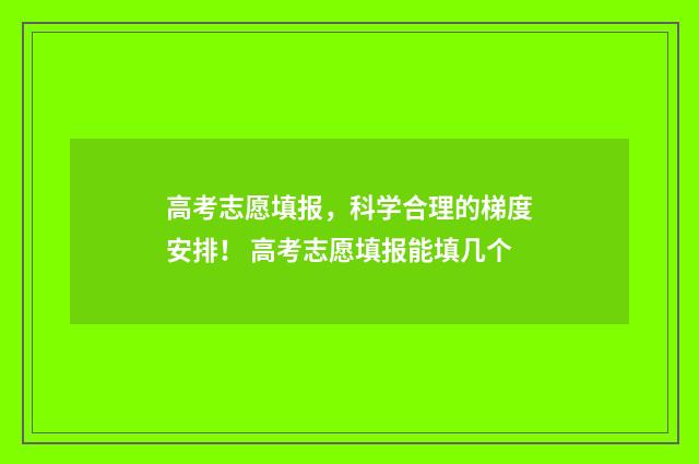 高考志愿填报，科学合理的梯度安排！ 高考志愿填报能填几个