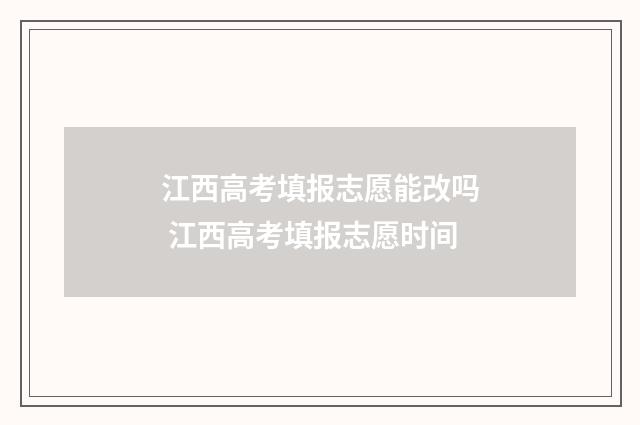 江西高考填报志愿能改吗 江西高考填报志愿时间