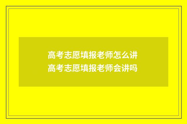 高考志愿填报老师怎么讲 高考志愿填报老师会讲吗