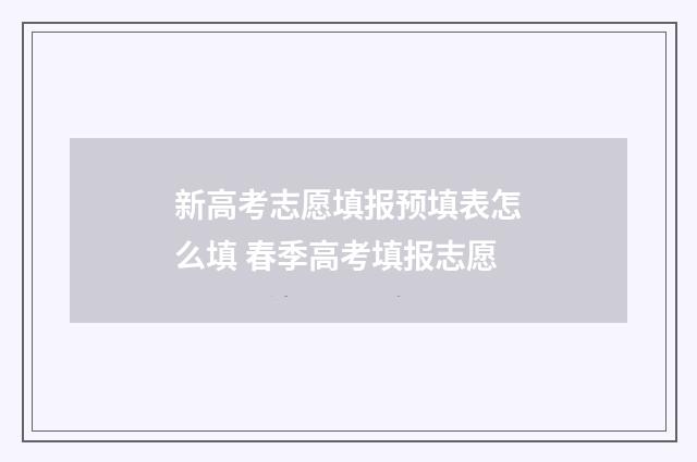 新高考志愿填报预填表怎么填 春季高考填报志愿