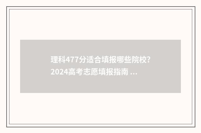 理科477分适合填报哪些院校？2024高考志愿填报指南 高考理科477分