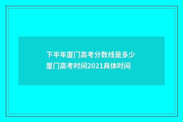 下半年厦门高考分数线是多少 厦门高考时间2021具体时间