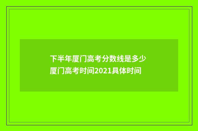 下半年厦门高考分数线是多少 厦门高考时间2021具体时间