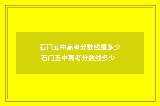 石门五中高考分数线是多少 石门五中高考分数线多少