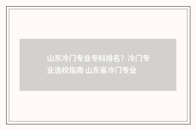 山东冷门专业专科排名？冷门专业选校指南 山东省冷门专业
