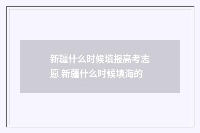 新疆什么时候填报高考志愿 新疆什么时候填海的