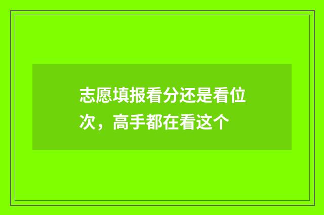 志愿填报看分还是看位次，高手都在看这个