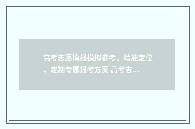 高考志愿填报模拟参考，精准定位，定制专属报考方案 高考志愿填报模拟填报系统官网入口