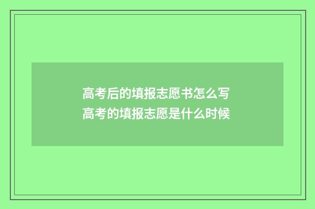 高考后的填报志愿书怎么写 高考的填报志愿是什么时候