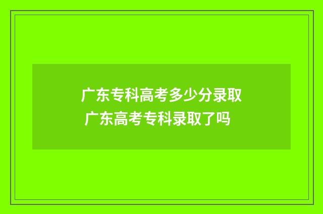广东专科高考多少分录取 广东高考专科录取了吗