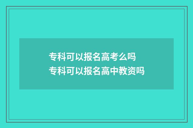 专科可以报名高考么吗 专科可以报名高中教资吗