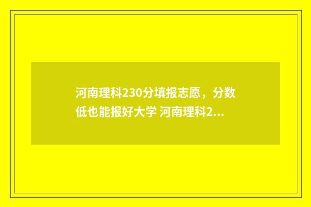 河南理科230分填报志愿，分数低也能报好大学 河南理科298分