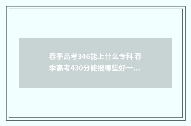 春季高考346能上什么专科 春季高考430分能报哪些好一些的大专