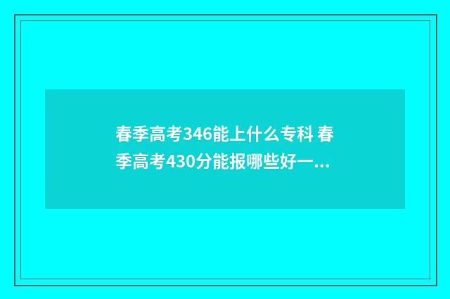 春季高考346能上什么专科 春季高考430分能报哪些好一些的大专